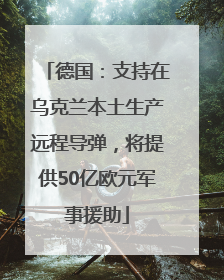 德国：支持在乌克兰本土生产远程导弹，将提供50亿欧元军事援助