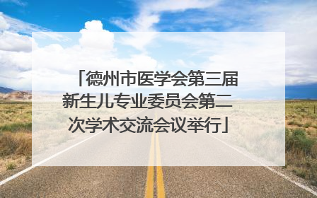 德州市医学会第三届新生儿专业委员会第二次学术交流会议举行