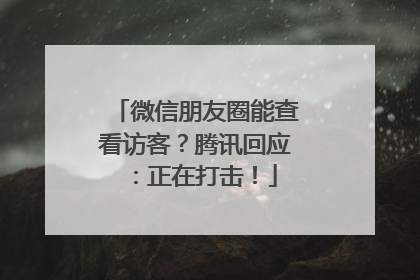 微信朋友圈能查看访客？腾讯回应：正在打击！