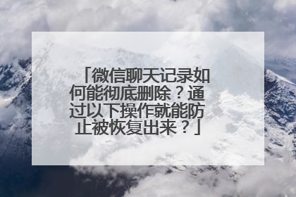 微信聊天记录如何能彻底删除？通过以下操作就能防止被恢复出来？