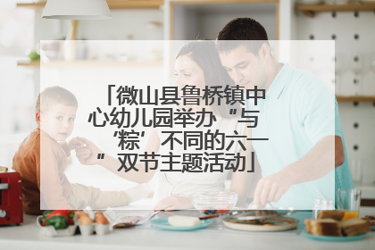 微山县鲁桥镇中心幼儿园举办“与‘粽’不同的六一”双节主题活动