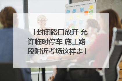 封闭路口放开 允许临时停车 施工路段附近考场这样走