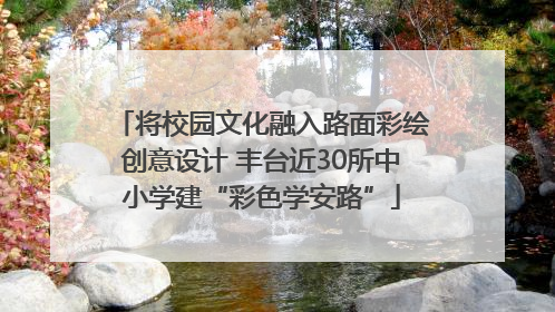将校园文化融入路面彩绘创意设计 丰台近30所中小学建“彩色学安路”