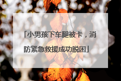小男孩下车腿被卡，消防紧急救援成功脱困