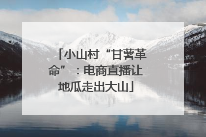 小山村“甘薯革命”：电商直播让地瓜走出大山