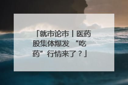 就市论市丨医药股集体爆发 “吃药”行情来了？