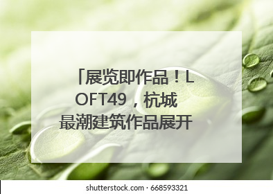 展览即作品！LOFT49，杭城最潮建筑作品展开幕｜文末福利