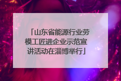 山东省能源行业劳模工匠进企业示范宣讲活动在淄博举行