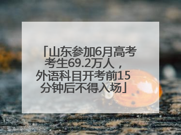 山东参加6月高考考生69.2万人，外语科目开考前15分钟后不得入场