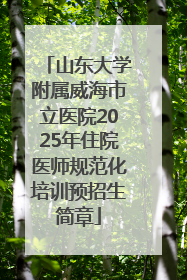 山东大学附属威海市立医院2025年住院医师规范化培训预招生简章