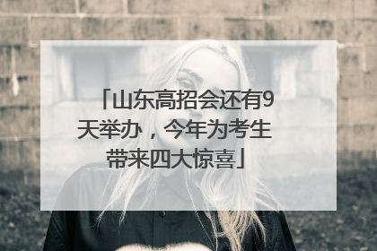 山东高招会还有9天举办，今年为考生带来四大惊喜