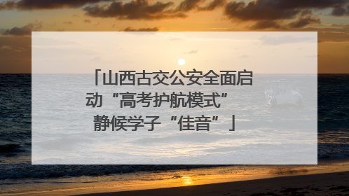 山西古交公安全面启动“高考护航模式” 静候学子“佳音”