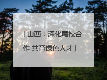 山西：深化局校合作 共育绿色人才