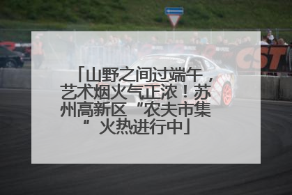 山野之间过端午，艺术烟火气正浓！苏州高新区“农夫市集”火热进行中