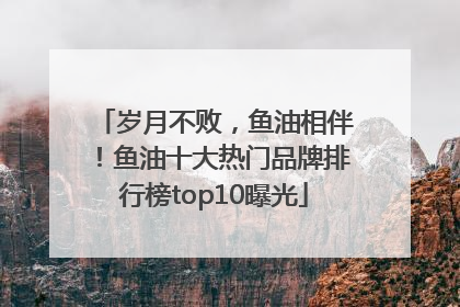岁月不败，鱼油相伴！鱼油十大热门品牌排行榜top10曝光