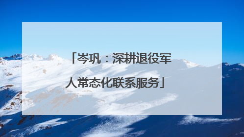 岑巩：深耕退役军人常态化联系服务
