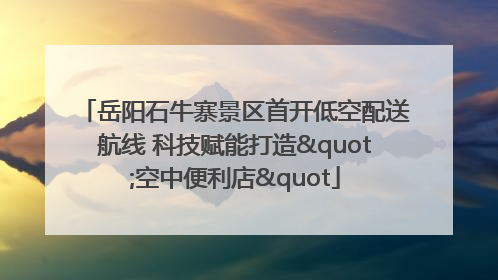 岳阳石牛寨景区首开低空配送航线 科技赋能打造"空中便利店"