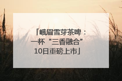峨眉雪芽茶啤：一杯“三香融合”10日重磅上市