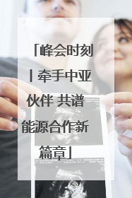 峰会时刻丨牵手中亚伙伴 共谱能源合作新篇章