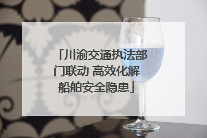 川渝交通执法部门联动 高效化解船舶安全隐患