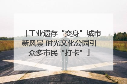 工业遗存“变身”城市新风景 时光文化公园引众多市民“打卡”