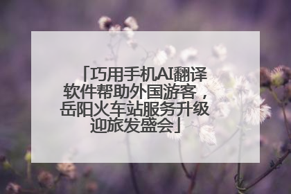 巧用手机AI翻译软件帮助外国游客，岳阳火车站服务升级迎旅发盛会