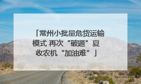 常州小批量危货运输模式 再次“破题”夏收农机“加油难”
