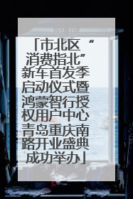 市北区“消费指北”新车首发季启动仪式暨鸿蒙智行授权用户中心青岛重庆南路开业盛典成功举办
