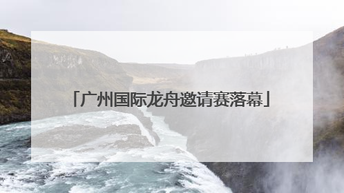广州国际龙舟邀请赛落幕
