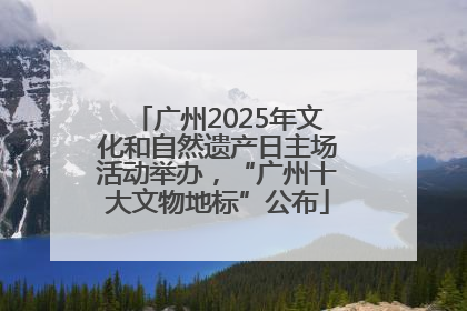 广州2025年文化和自然遗产日主场活动举办，“广州十大文物地标”公布