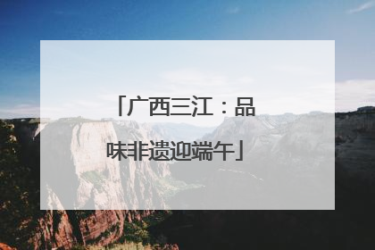 广西三江：品味非遗迎端午