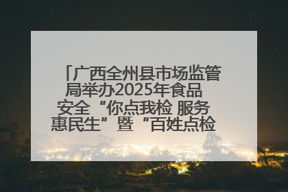 广西全州县市场监管局举办2025年食品安全“你点我检 服务惠民生”暨“百姓点检日”活动启动仪式