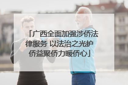 广西全面加强涉侨法律服务 以法治之光护侨益聚侨力暖侨心