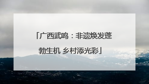 广西武鸣：非遗焕发蓬勃生机 乡村添光彩