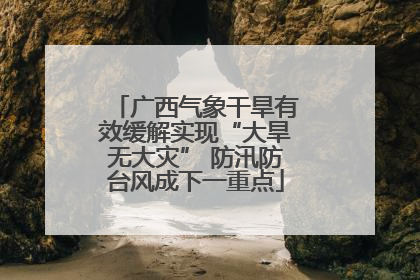 广西气象干旱有效缓解实现“大旱无大灾” 防汛防台风成下一重点