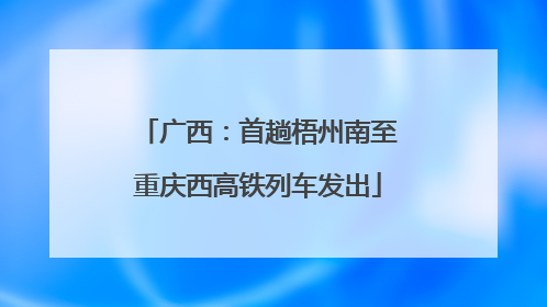广西：首趟梧州南至重庆西高铁列车发出