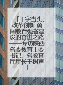 干字当头、改革创新 勇闯教育强省建设的奋进之路——专访陕西省委教育工委书记、省教育厅厅长王树声