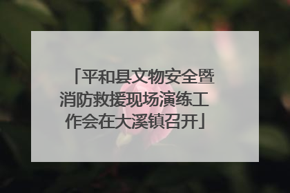 平和县文物安全暨消防救援现场演练工作会在大溪镇召开