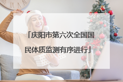 庆阳市第六次全国国民体质监测有序进行