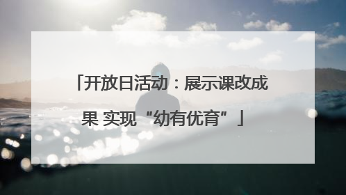 开放日活动：展示课改成果 实现“幼有优育”