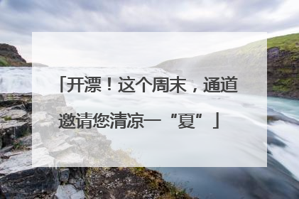 开漂！这个周末，通道邀请您清凉一“夏”