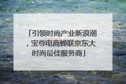 引领时尚产业新浪潮，宝尊电商蝉联京东大时尚最佳服务商