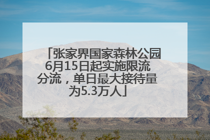 张家界国家森林公园6月15日起实施限流分流，单日最大接待量为5.3万人