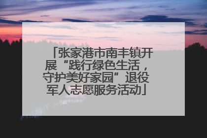 张家港市南丰镇开展“践行绿色生活，守护美好家园”退役军人志愿服务活动