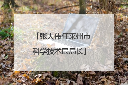 张大伟任莱州市科学技术局局长