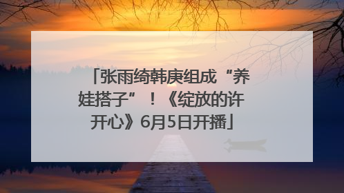 张雨绮韩庚组成“养娃搭子”！《绽放的许开心》6月5日开播