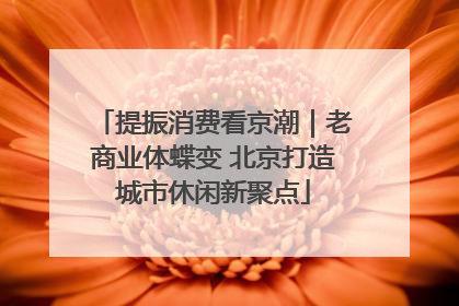 提振消费看京潮｜老商业体蝶变 北京打造城市休闲新聚点