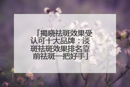 揭晓祛斑效果受认可十大品牌：淡斑祛斑效果排名靠前祛斑一把好手
