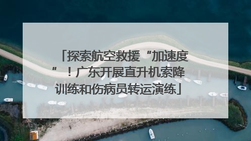 探索航空救援“加速度”！广东开展直升机索降训练和伤病员转运演练