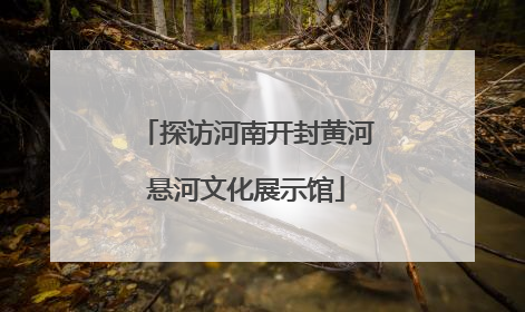 探访河南开封黄河悬河文化展示馆